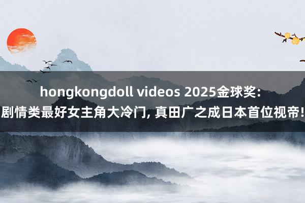 hongkongdoll videos 2025金球奖: 剧情类最好女主角大冷门， 真田广之成日本首位视帝!