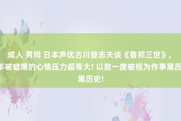 成人 男同 日本声优古川登志夫谈《鲁邦三世》， 当年被嘘爆的心情压力超等大! 以致一度被视为作事黑历史!