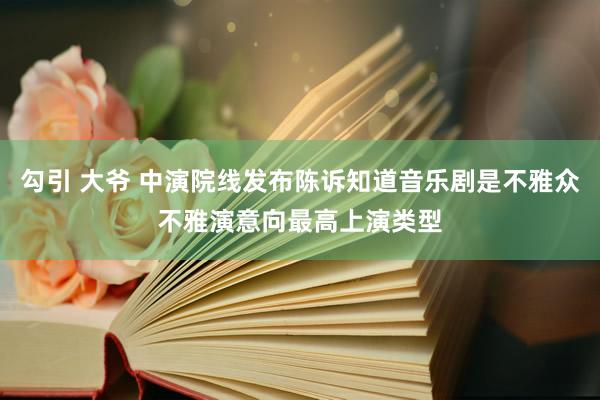 勾引 大爷 中演院线发布陈诉知道音乐剧是不雅众不雅演意向最高上演类型