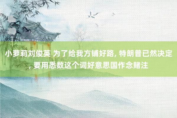 小萝莉刘俊英 为了给我方铺好路， 特朗普已然决定， 要用悉数这个词好意思国作念赌注