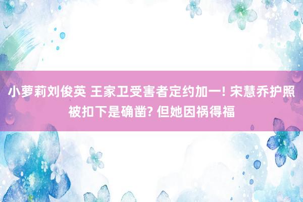 小萝莉刘俊英 王家卫受害者定约加一! 宋慧乔护照被扣下是确凿? 但她因祸得福