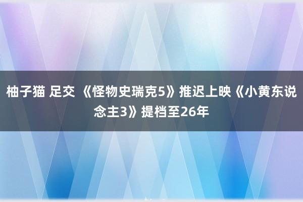 柚子猫 足交 《怪物史瑞克5》推迟上映《小黄东说念主3》提档至26年