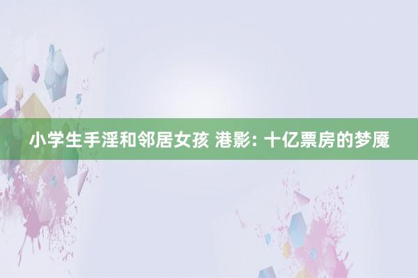 小学生手淫和邻居女孩 港影: 十亿票房的梦魇