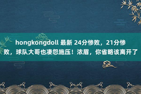 hongkongdoll 最新 24分惨败，21分惨败，球队大哥也凄怨施压！浓眉，你省略该离开了