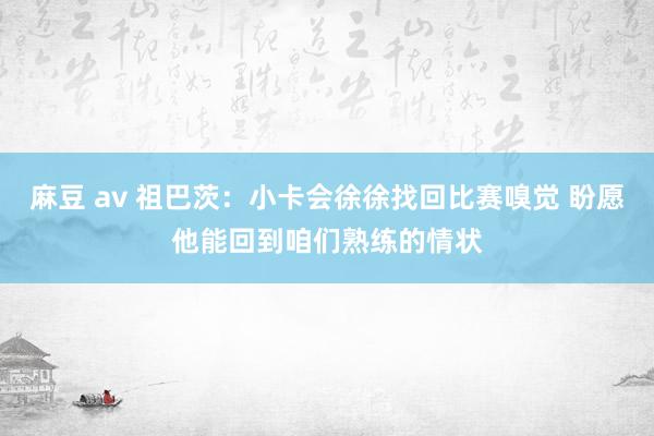 麻豆 av 祖巴茨：小卡会徐徐找回比赛嗅觉 盼愿他能回到咱们熟练的情状