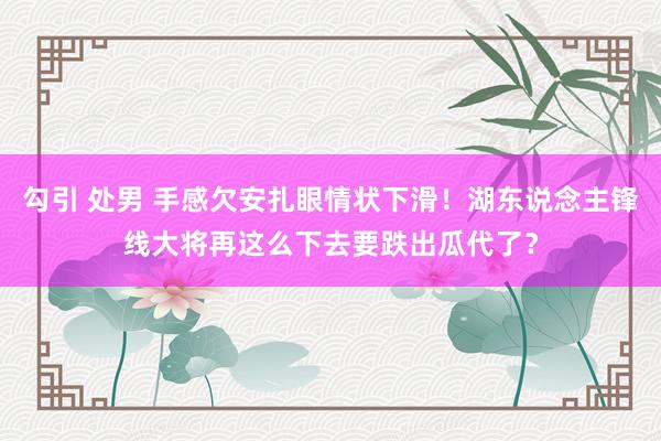 勾引 处男 手感欠安扎眼情状下滑！湖东说念主锋线大将再这么下去要跌出瓜代了？