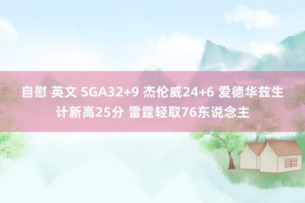 自慰 英文 SGA32+9 杰伦威24+6 爱德华兹生计新高25分 雷霆轻取76东说念主