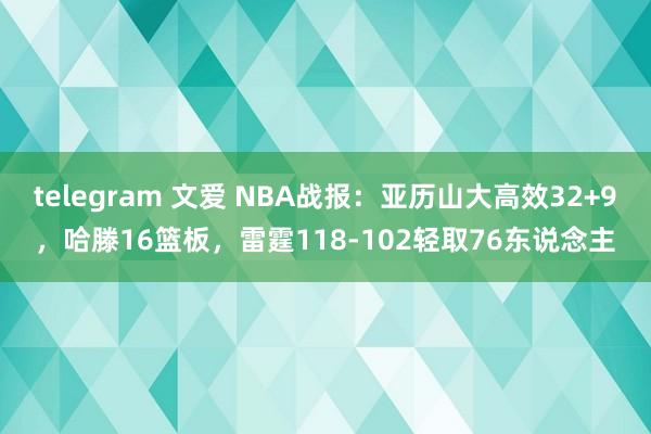 telegram 文爱 NBA战报：亚历山大高效32+9，哈滕16篮板，雷霆118-102轻取76东说念主