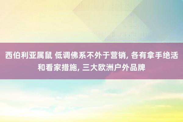 西伯利亚属鼠 低调佛系不外于营销， 各有拿手绝活和看家措施， 三大欧洲户外品牌