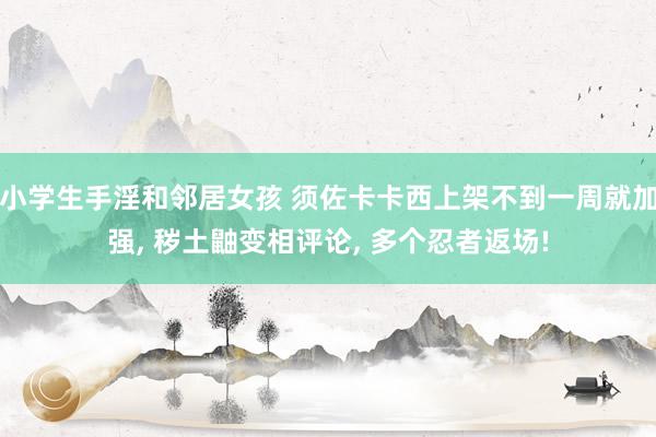 小学生手淫和邻居女孩 须佐卡卡西上架不到一周就加强， 秽土鼬变相评论， 多个忍者返场!