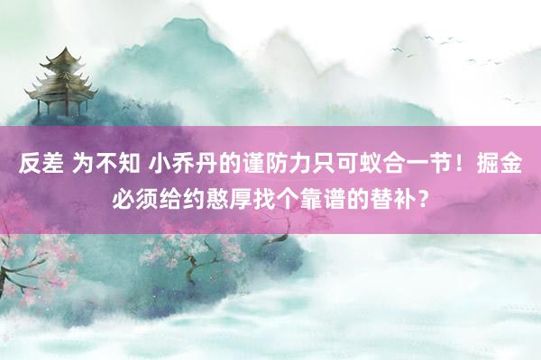 反差 为不知 小乔丹的谨防力只可蚁合一节！掘金必须给约憨厚找个靠谱的替补？