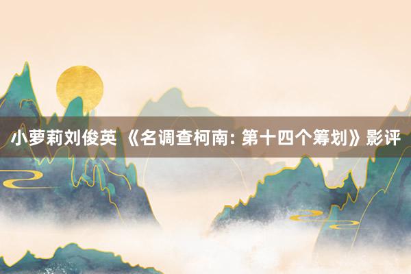 小萝莉刘俊英 《名调查柯南: 第十四个筹划》影评