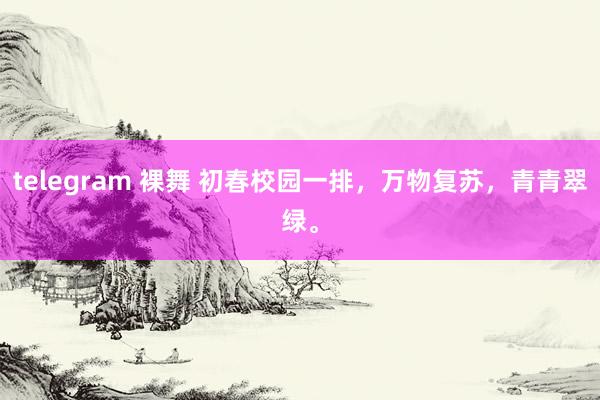 telegram 裸舞 初春校园一排，万物复苏，青青翠绿。