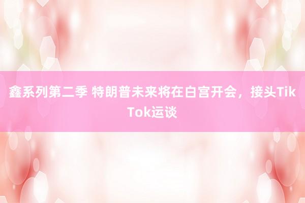 鑫系列第二季 特朗普未来将在白宫开会，接头TikTok运谈