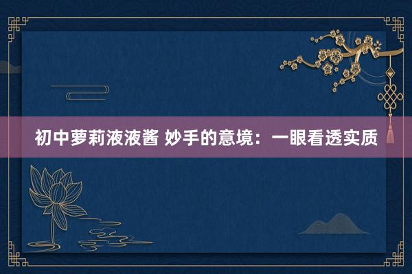 初中萝莉液液酱 妙手的意境：一眼看透实质