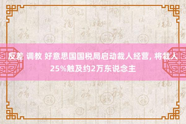 反差 调教 好意思国国税局启动裁人经营， 将裁人25%触及约2万东说念主