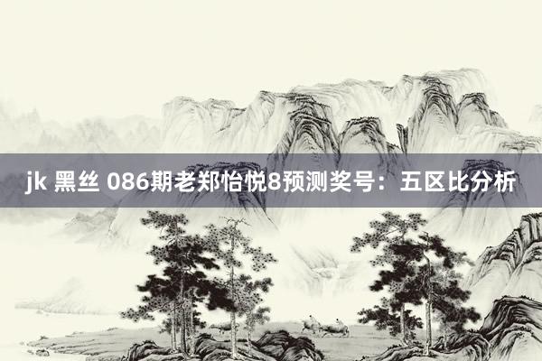 jk 黑丝 086期老郑怡悦8预测奖号：五区比分析
